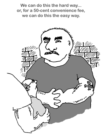 (thug menacing a mugging victim) We can do this the hard way... or, for a 50-cent convenience fee, we can do this the easy way.