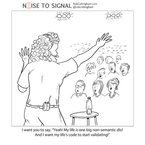 (an inspirational speaker, to her audience) I want you to say, Yeah! My life is one big non-semantic div! And I want my life’s code to start validating!