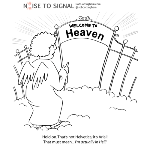 (someone reading the sign at the entrance to the Pearly Gates) Hold on. That's not Helvetica. It's Arial! ...Oh, my god! I'm actually in HELL!