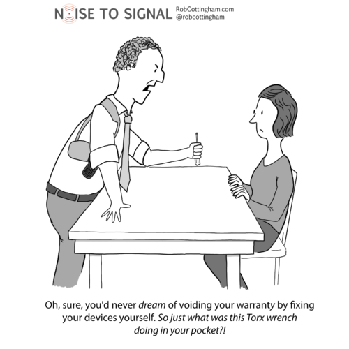 (Police officer interrogating woman) Oh, sure you'd never DREAM of voiding your warranty by fixing your devices yourself. So just what are you doing with a Torx wrench in your pocket?!