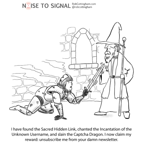 (battered knight to wizard) I have found the Sacred Hidden Link, chanted the Incantation of the Unknown Username, and slain the Captcha Dragon. I now claim my reward: unsubscribe me from your damn newsletter.