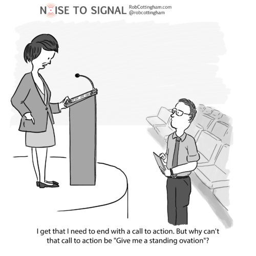 (speaker to speechwriter) I get that I need to end with a call to action. But why can't that call to action be "Give me a standing ovation"?