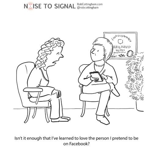 (Patient to therapist) Isn’t it enough that I’ve learned to love the person I pretend to be on Facebook?