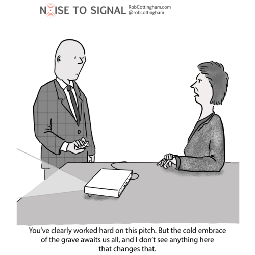 (Client to vendor) You’ve clearly worked hard on this pitch. But the cold embrace of the grave awaits us all, and I don’t see anything here that changes that.