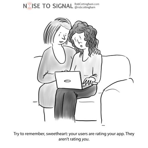 (woman consoling her partner) Try to remember, sweetheart: your users are rating your app. They aren't rating you.