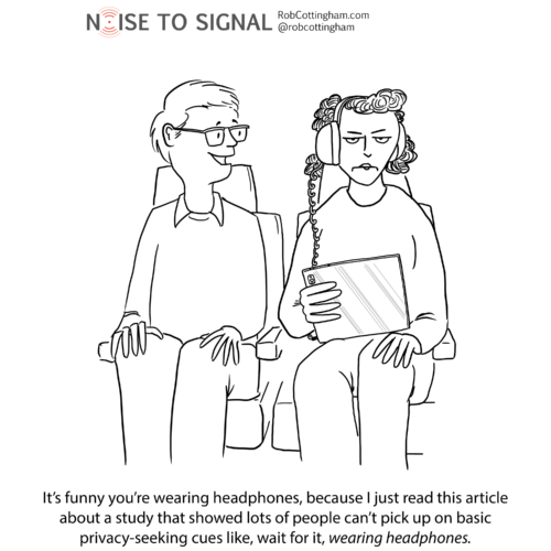 Man on airplane to seatmate: “It’s funny you’re wearing headphones, because I just read this article about a study that showed lots of people can’t pick up on basic privacy-seeking cues like, wait for it, *wearing headphones.*”