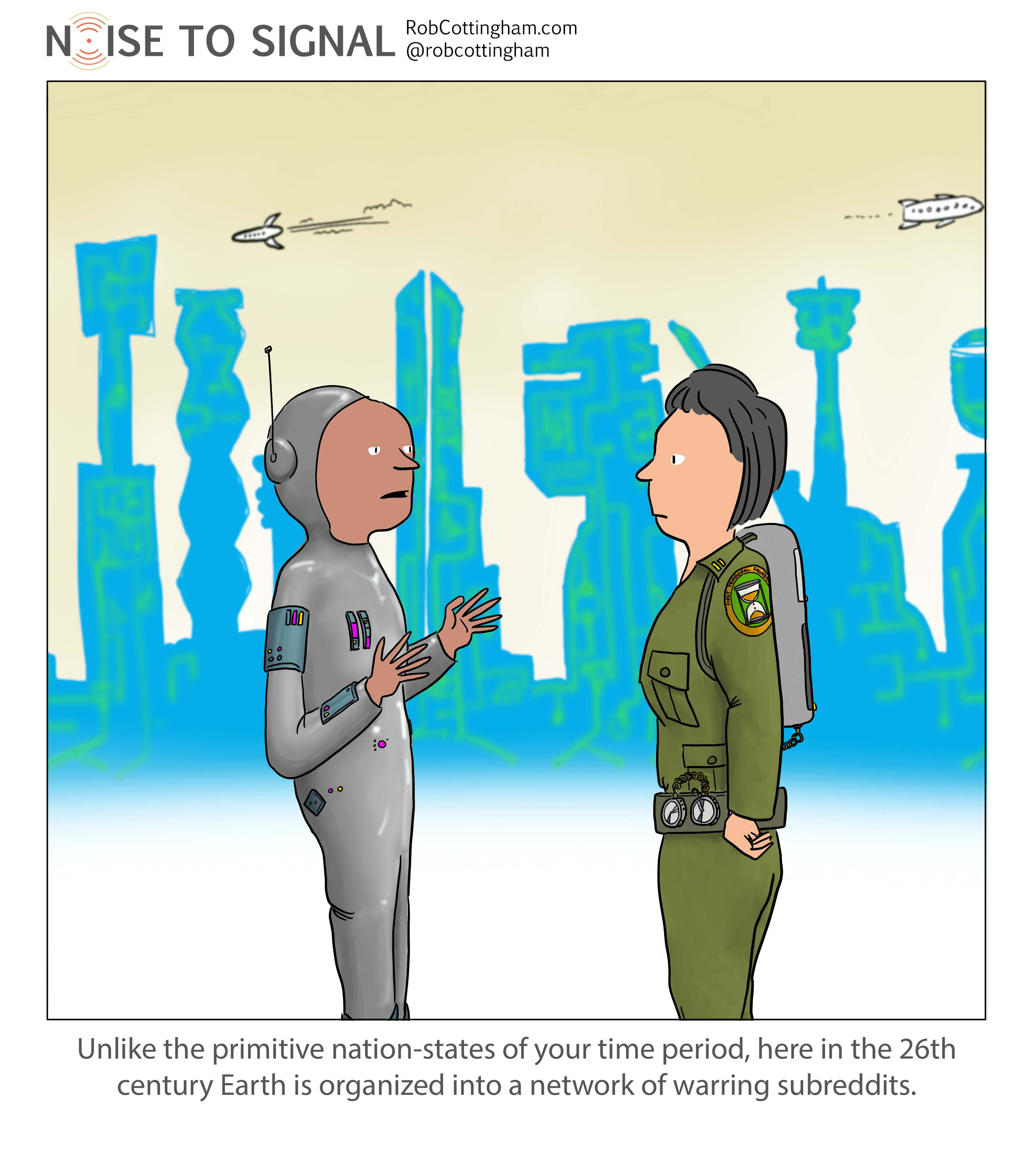 (futuristic person talking to a time traveler) Unlike the primitive nation-states of your time period, here in the 26th century Earth is organized into a network of warring subreddits.