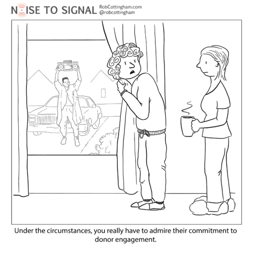 (a couple peek out from behind their curtains at their driveway, where a John Cusack-like figure is holding a Say-Anything-like boombox over his head) “Under the circumstances, you really have to admire their commitment to donor engagement.”