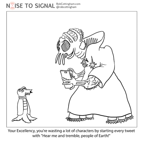 (an alien minion speaks to a larger alien dressed in ornate ceremonial garb, holding a phone) "Your Excellency, you're wasting a lot of characters by starting every tweet with 'Hear me and tremble, people of Earth!'"