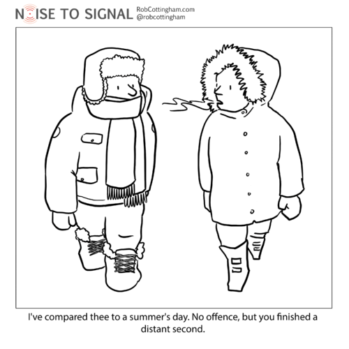 Two people wearing lots of winter clothing are walking side by side. One tells the other "I've compared thee to a summer's day. No offence, but you finished a distant second."