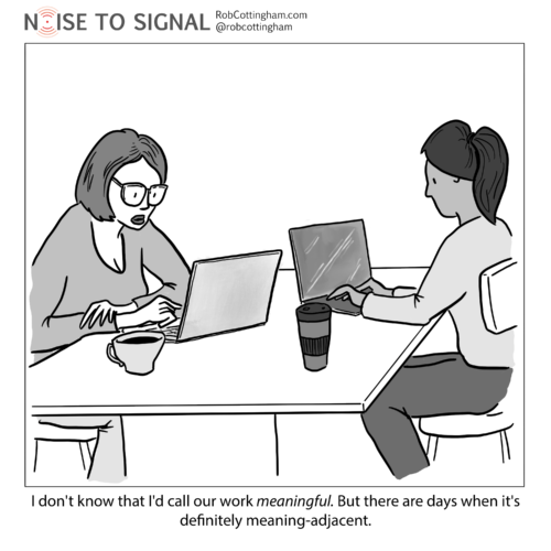 A person speaking to a coworker: "I don't know that I'd call our work meaningful. But there are definitely days when it's meaning-adjacent."