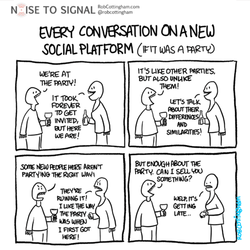 Cartoon headlined "Every conversation on a new social platform (if it was a party)". There are two people talking with each other: - "We're at the party!" - "It took forever to get invited, but here we are!" - "It's like other parties, but also unlike them!" - "Let's talk about their differences and similarities!" - "Some new people here aren't partying the right way!" - "They're ruining it! I like the way the party was when I first got here!" - "But enough about the party. Can I sell you something?" - "Welp, it's getting late..."